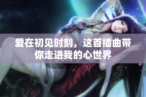 爱在初见时刻，这首插曲带你走进我的心世界