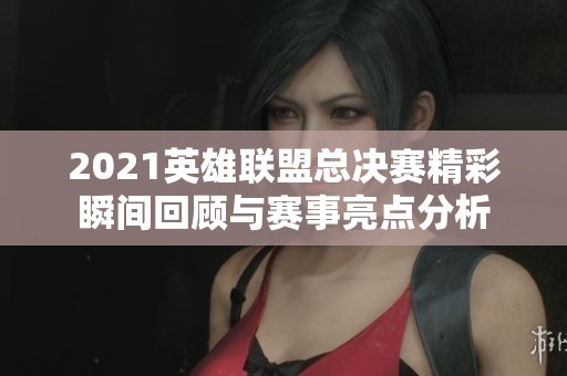 2021英雄联盟总决赛精彩瞬间回顾与赛事亮点分析