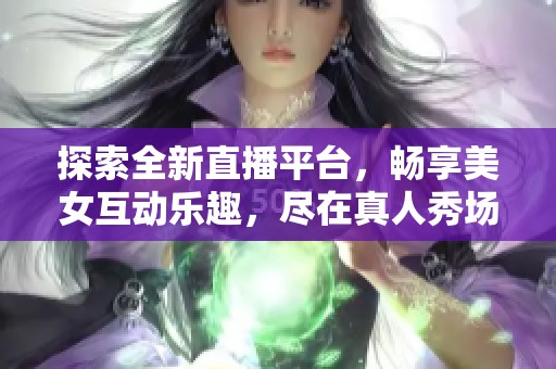 探索全新直播平台，畅享美女互动乐趣，尽在真人秀场！