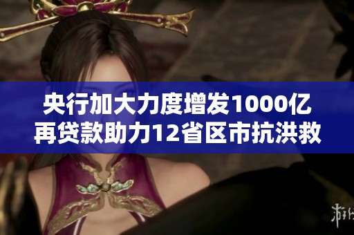 央行加大力度增发1000亿再贷款助力12省区市抗洪救灾