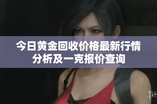 今日黄金回收价格最新行情分析及一克报价查询