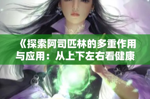 《探索阿司匹林的多重作用与应用：从上下左右看健康》