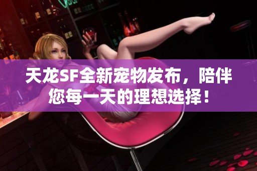 天龙SF全新宠物发布，陪伴您每一天的理想选择！