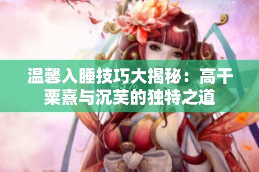 温馨入睡技巧大揭秘：高干粟熹与沉芙的独特之道