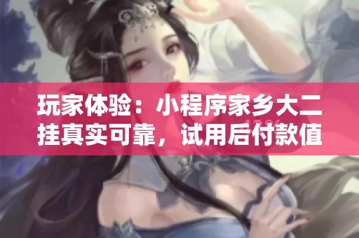 玩家体验：小程序家乡大二挂真实可靠，试用后付款值得信赖