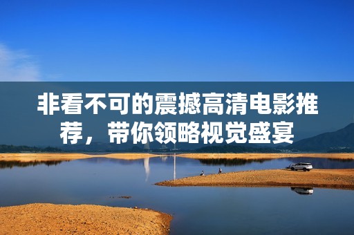 非看不可的震撼高清电影推荐，带你领略视觉盛宴