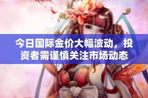 今日国际金价大幅波动，投资者需谨慎关注市场动态