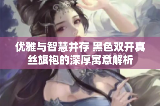 优雅与智慧并存 黑色双开真丝旗袍的深厚寓意解析