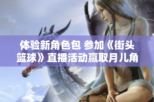 体验新角色包 参加《街头篮球》直播活动赢取月儿角色