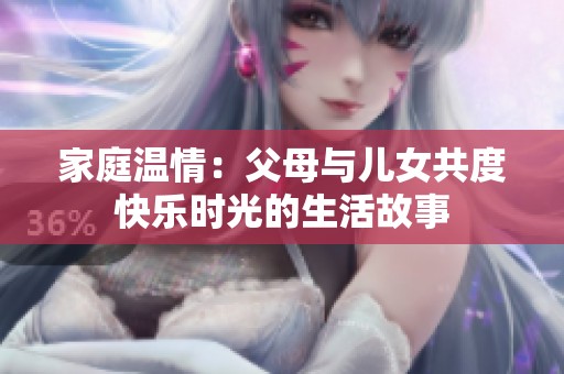 家庭温情：父母与儿女共度快乐时光的生活故事