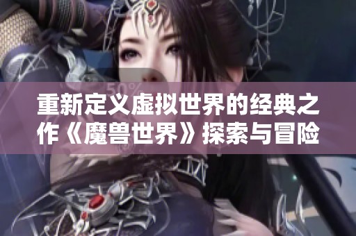 重新定义虚拟世界的经典之作《魔兽世界》探索与冒险之旅