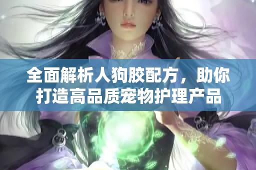 全面解析人狗胶配方，助你打造高品质宠物护理产品