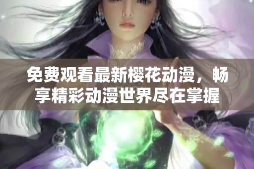 免费观看最新樱花动漫，畅享精彩动漫世界尽在掌握