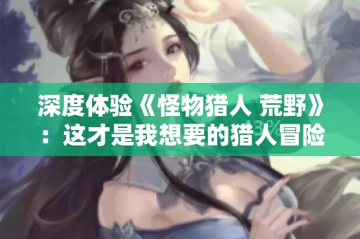 深度体验《怪物猎人 荒野》：这才是我想要的猎人冒险