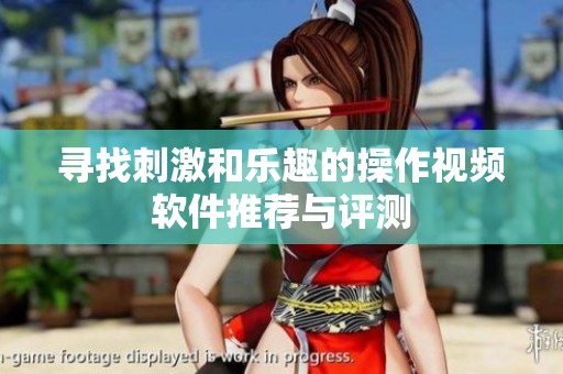 寻找刺激和乐趣的操作视频软件推荐与评测