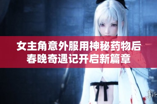 女主角意外服用神秘药物后春晚奇遇记开启新篇章