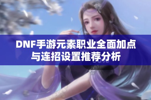 DNF手游元素职业全面加点与连招设置推荐分析