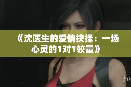 《沈医生的爱情抉择：一场心灵的1对1较量》