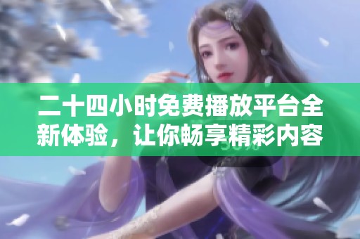 二十四小时免费播放平台全新体验，让你畅享精彩内容