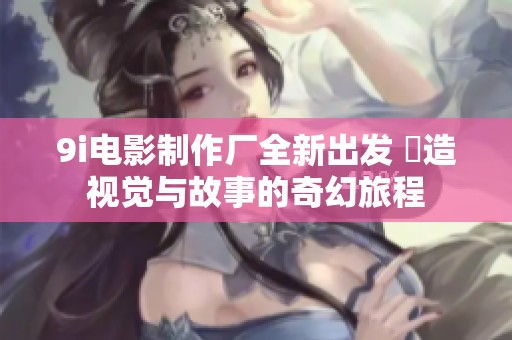 9i电影制作厂全新出发 創造视觉与故事的奇幻旅程