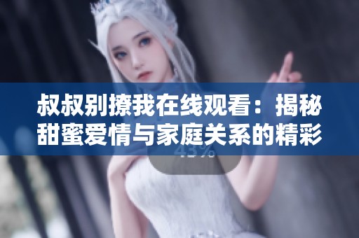 叔叔别撩我在线观看：揭秘甜蜜爱情与家庭关系的精彩剧集