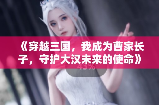 《穿越三国，我成为曹家长子，守护大汉未来的使命》