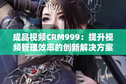 成品视频CRM999：提升视频管理效率的创新解决方案