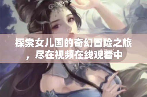 探索女儿国的奇幻冒险之旅，尽在视频在线观看中