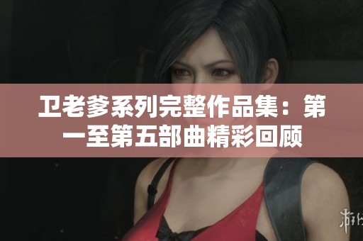 卫老爹系列完整作品集：第一至第五部曲精彩回顾
