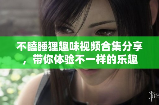 不瞌睡狸趣味视频合集分享，带你体验不一样的乐趣