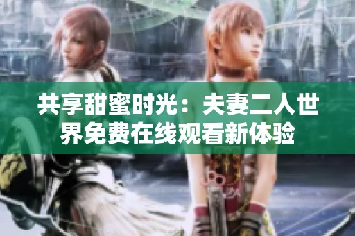 共享甜蜜时光：夫妻二人世界免费在线观看新体验