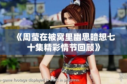 《周莹在被窝里幽思暗想七十集精彩情节回顾》