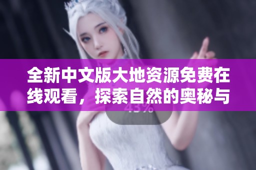 全新中文版大地资源免费在线观看，探索自然的奥秘与魅力