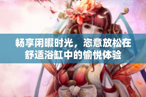 畅享闲暇时光，恣意放松在舒适浴缸中的愉悦体验