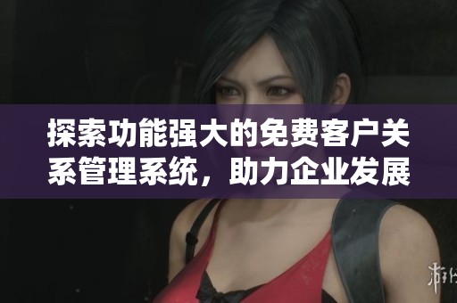 探索功能强大的免费客户关系管理系统，助力企业发展