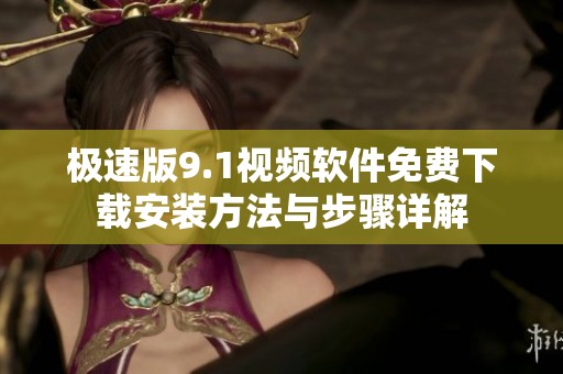 极速版9.1视频软件免费下载安装方法与步骤详解