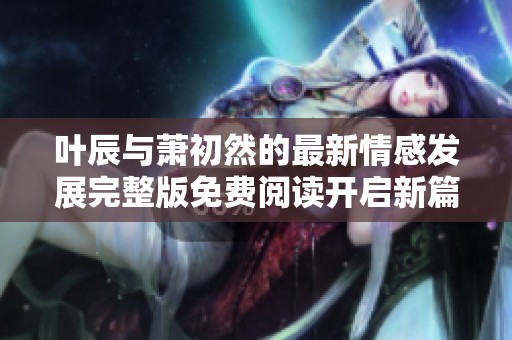 叶辰与萧初然的最新情感发展完整版免费阅读开启新篇章