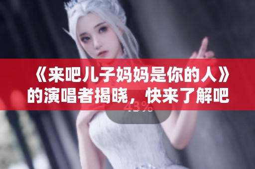 《来吧儿子妈妈是你的人》的演唱者揭晓，快来了解吧！