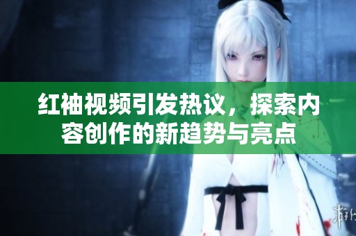 红袖视频引发热议，探索内容创作的新趋势与亮点