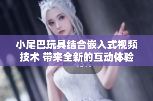 小尾巴玩具结合嵌入式视频技术 带来全新的互动体验