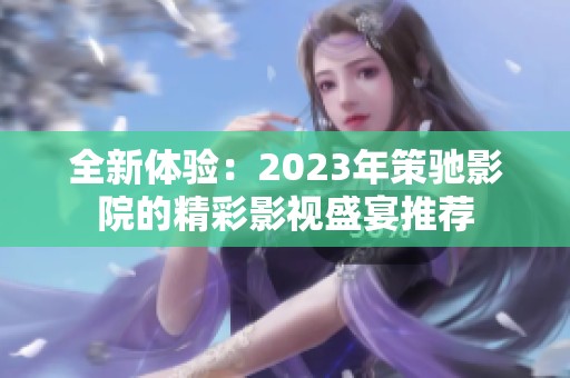 全新体验：2023年策驰影院的精彩影视盛宴推荐