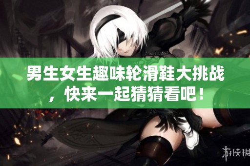 男生女生趣味轮滑鞋大挑战，快来一起猜猜看吧！