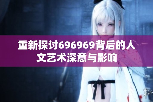 重新探讨696969背后的人文艺术深意与影响