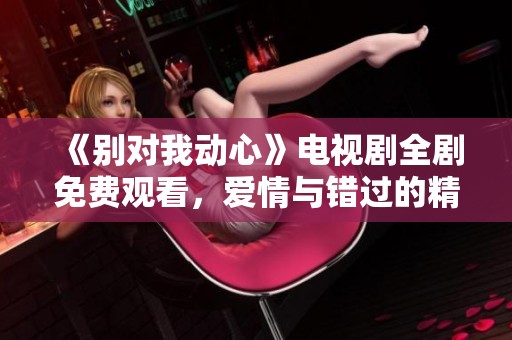 《别对我动心》电视剧全剧免费观看，爱情与错过的精彩回顾