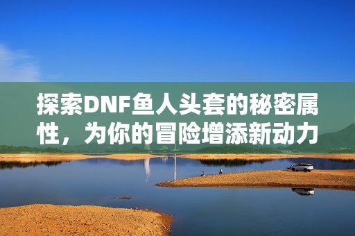 探索DNF鱼人头套的秘密属性，为你的冒险增添新动力！