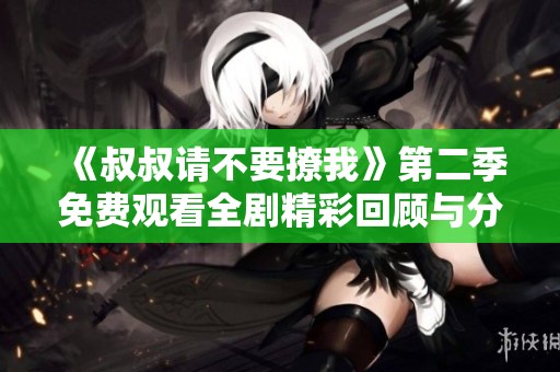 《叔叔请不要撩我》第二季免费观看全剧精彩回顾与分析