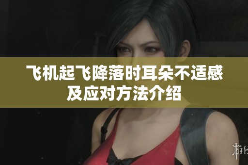 飞机起飞降落时耳朵不适感及应对方法介绍