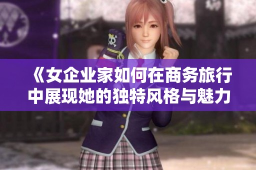 《女企业家如何在商务旅行中展现她的独特风格与魅力》
