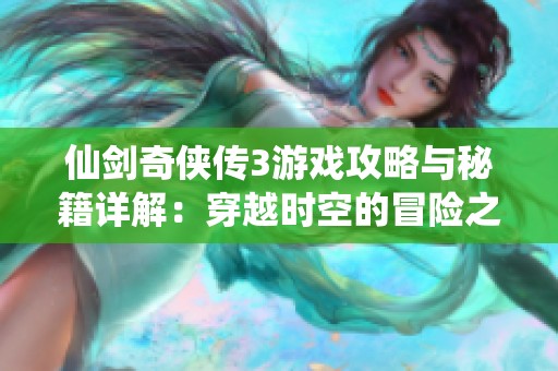 仙剑奇侠传3游戏攻略与秘籍详解：穿越时空的冒险之旅指南
