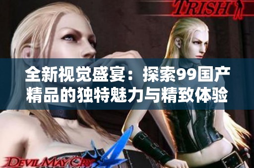 全新视觉盛宴：探索99国产精品的独特魅力与精致体验